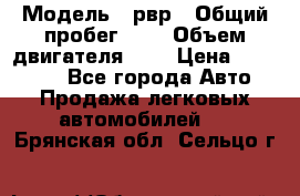  › Модель ­ рвр › Общий пробег ­ 1 › Объем двигателя ­ 2 › Цена ­ 120 000 - Все города Авто » Продажа легковых автомобилей   . Брянская обл.,Сельцо г.